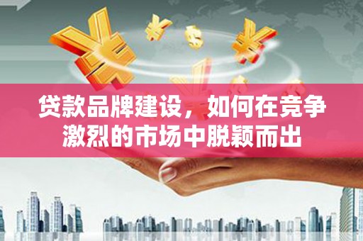 怀安贷款品牌建设，如何在竞争激烈的市场中脱颖而出