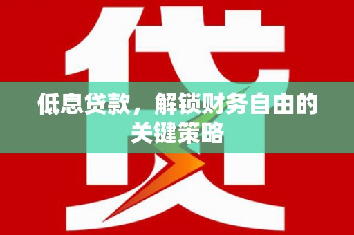 怀安低息贷款，解锁财务自由的关键策略