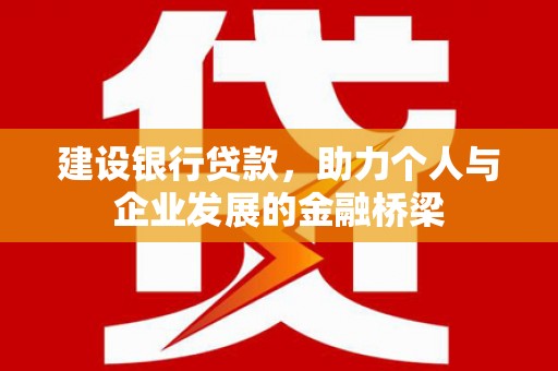 怀安建设银行贷款，助力个人与企业发展的金融桥梁