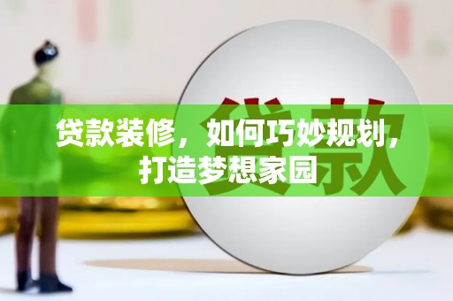 怀安贷款装修，如何巧妙规划，打造梦想家园