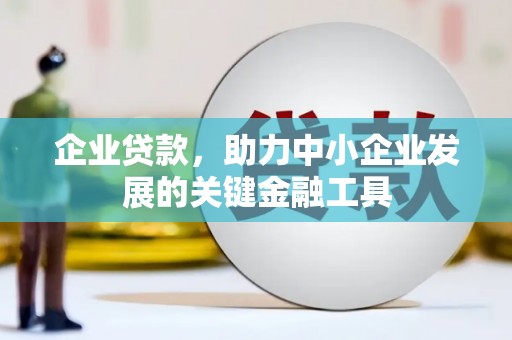 怀安企业贷款，助力中小企业发展的关键金融工具