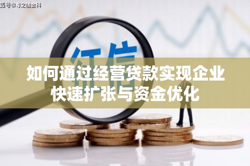 怀安如何通过经营贷款实现企业快速扩张与资金优化