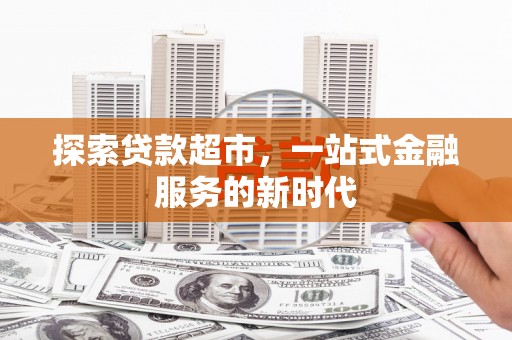 怀安探索贷款超市，一站式金融服务的新时代