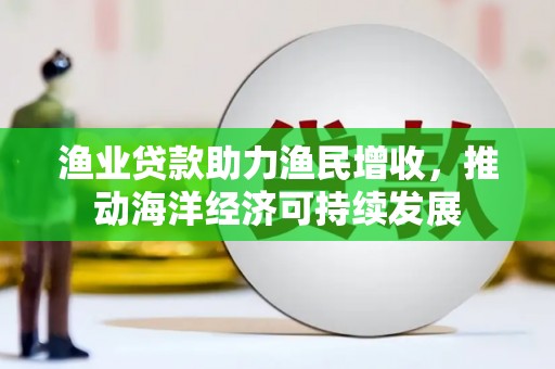 怀安渔业贷款助力渔民增收，推动海洋经济可持续发展