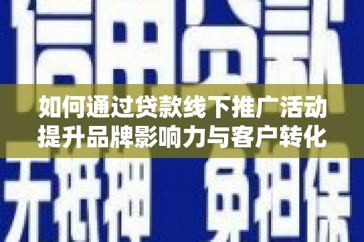 怀安如何通过贷款线下推广活动提升品牌影响力与客户转化率