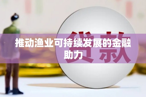 怀安推动渔业可持续发展的金融助力