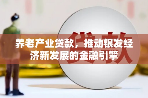 怀安养老产业贷款，推动银发经济新发展的金融引擎