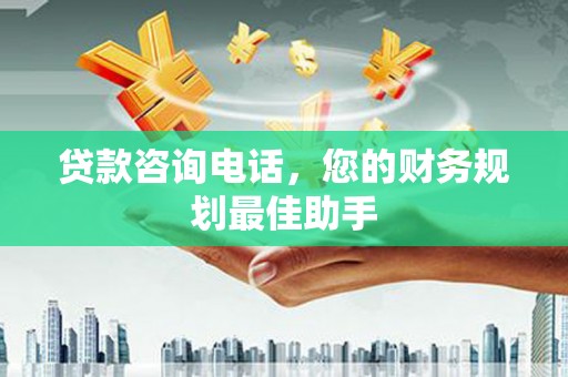怀安贷款咨询电话，您的财务规划最佳助手