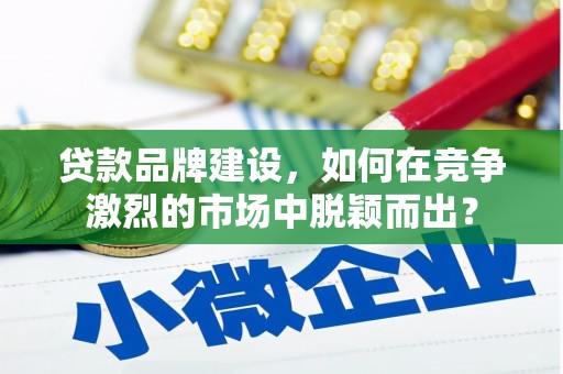怀安贷款品牌建设，如何在竞争激烈的市场中脱颖而出？