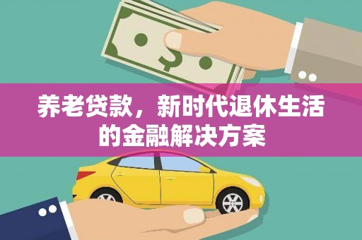 怀安养老贷款，新时代退休生活的金融解决方案