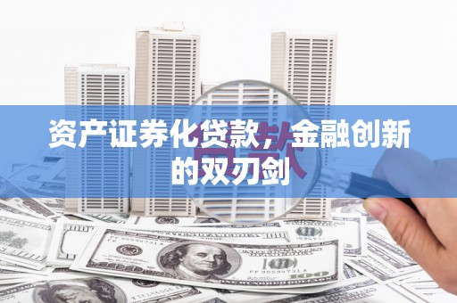 怀安资产证券化贷款，金融创新的双刃剑