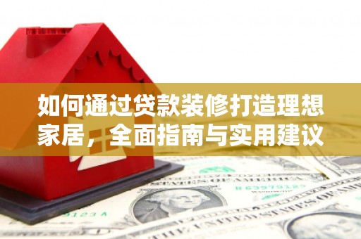 怀安如何通过贷款装修打造理想家居，全面指南与实用建议