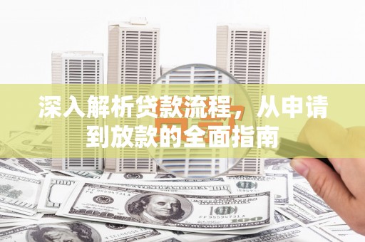 怀安深入解析贷款流程，从申请到放款的全面指南