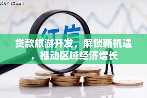 怀安贷款旅游开发，解锁新机遇，推动区域经济增长