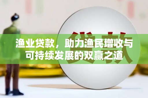 怀安渔业贷款，助力渔民增收与可持续发展的双赢之道