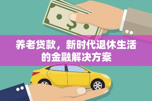 怀安养老贷款，新时代退休生活的金融解决方案