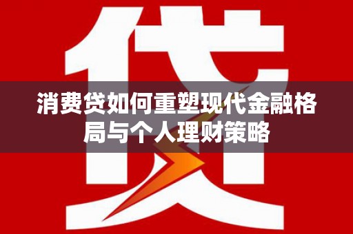 怀安消费贷如何重塑现代金融格局与个人理财策略