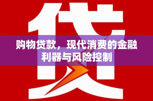 怀安购物贷款，现代消费的金融利器与风险控制