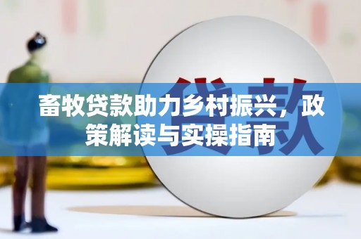 怀安畜牧贷款助力乡村振兴，政策解读与实操指南