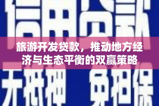 怀安旅游开发贷款，推动地方经济与生态平衡的双赢策略