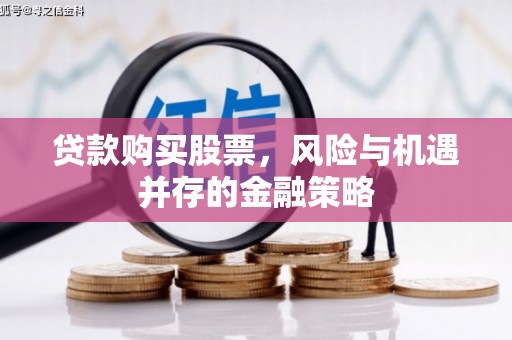 怀安贷款购买股票，风险与机遇并存的金融策略
