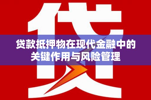 怀安贷款抵押物在现代金融中的关键作用与风险管理
