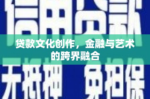 怀安贷款文化创作，金融与艺术的跨界融合