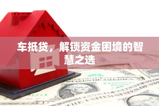 怀安车抵贷，解锁资金困境的智慧之选