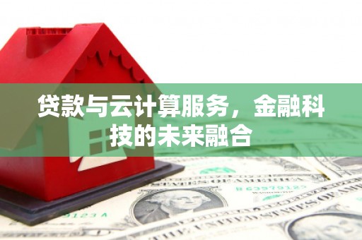 怀安贷款与云计算服务，金融科技的未来融合