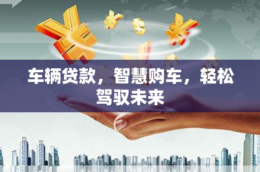 怀安车辆贷款，智慧购车，轻松驾驭未来