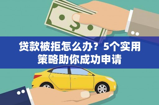 怀安贷款被拒怎么办？5个实用策略助你成功申请