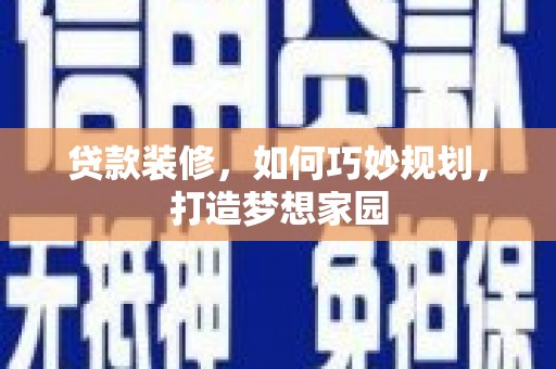 怀安贷款装修，如何巧妙规划，打造梦想家园