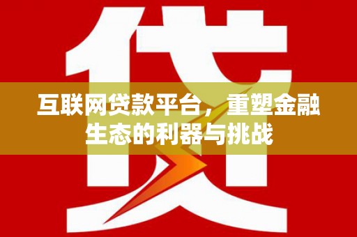 怀安互联网贷款平台，重塑金融生态的利器与挑战
