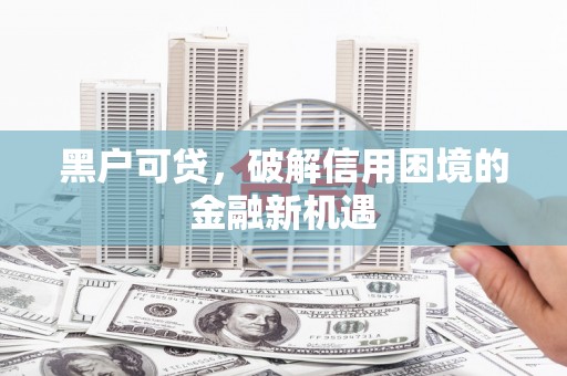 怀安黑户可贷，破解信用困境的金融新机遇