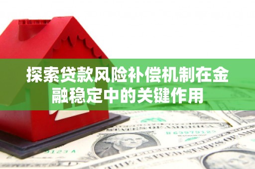 怀安探索贷款风险补偿机制在金融稳定中的关键作用