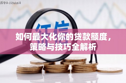 怀安如何最大化你的贷款额度，策略与技巧全解析