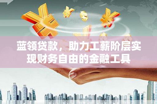 怀安蓝领贷款，助力工薪阶层实现财务自由的金融工具