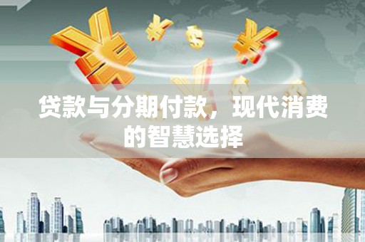 怀安贷款与分期付款，现代消费的智慧选择