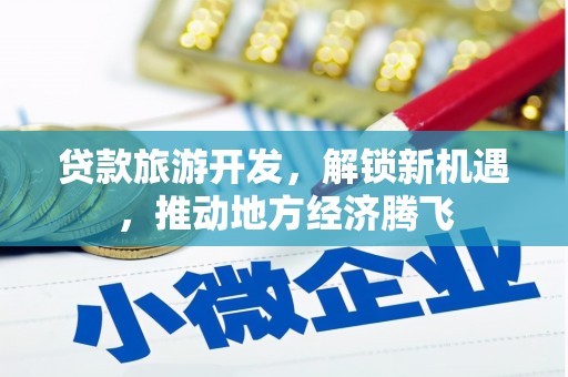 怀安贷款旅游开发，解锁新机遇，推动地方经济腾飞