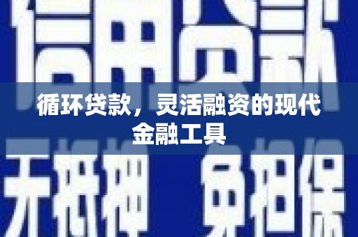 怀安循环贷款，灵活融资的现代金融工具
