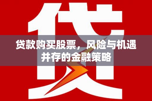 怀安贷款购买股票，风险与机遇并存的金融策略