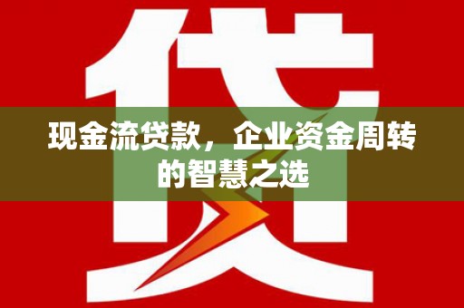 怀安现金流贷款，企业资金周转的智慧之选