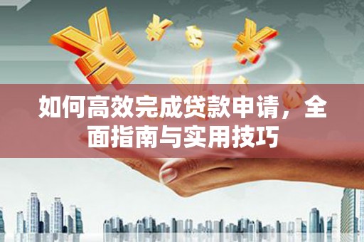 怀安如何高效完成贷款申请，全面指南与实用技巧