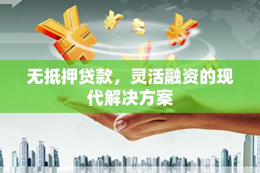 怀安无抵押贷款，灵活融资的现代解决方案
