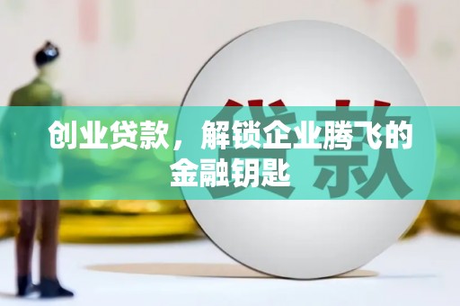 怀安创业贷款，解锁企业腾飞的金融钥匙