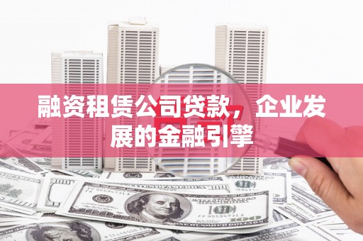 怀安融资租赁公司贷款，企业发展的金融引擎
