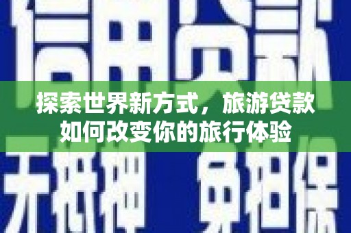 怀安探索世界新方式，旅游贷款如何改变你的旅行体验