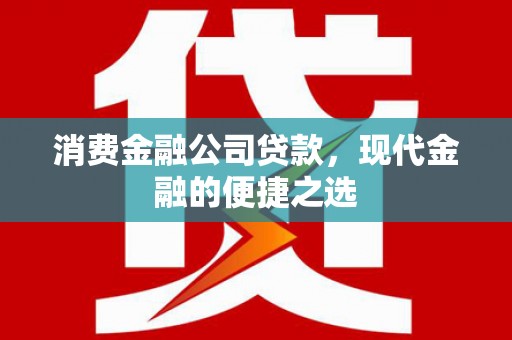怀安消费金融公司贷款，现代金融的便捷之选