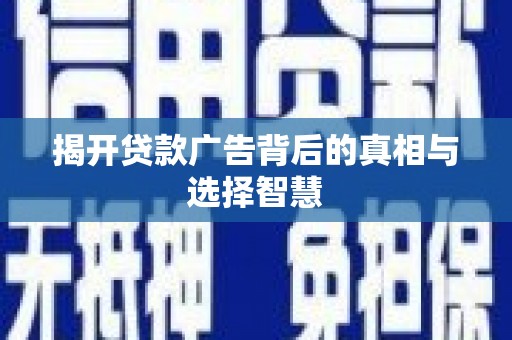 怀安揭开贷款广告背后的真相与选择智慧