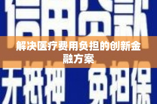 怀安解决医疗费用负担的创新金融方案